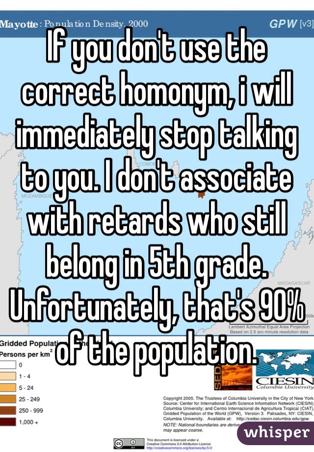If you don't use the correct homonym, i will immediately stop talking to you. I don't associate with retards who still belong in 5th grade. Unfortunately, that's 90% of the population. 
