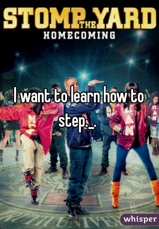 I want to learn how to step._.  