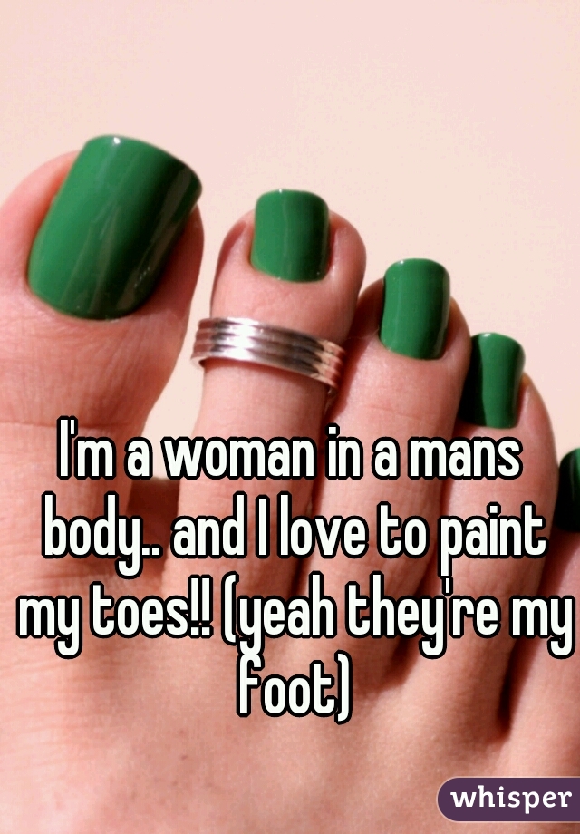 I'm a woman in a mans body.. and I love to paint my toes!! (yeah they're my foot)