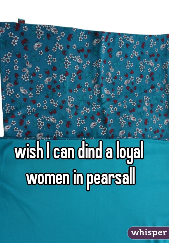 wish I can dind a loyal women in pearsall