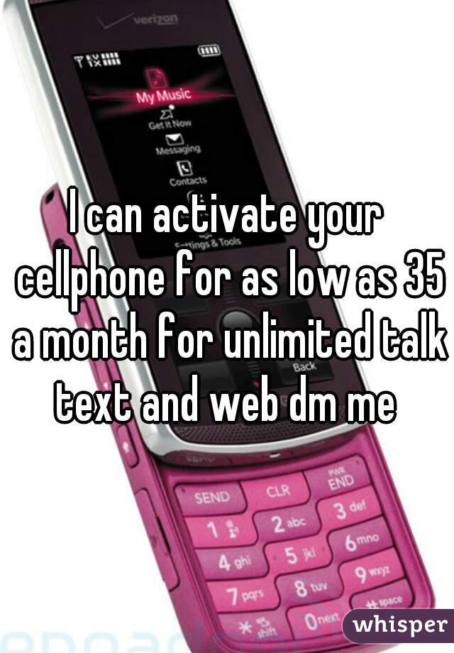 I can activate your cellphone for as low as 35 a month for unlimited talk text and web dm me 