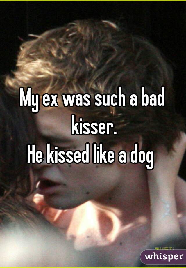 My ex was such a bad kisser.
He kissed like a dog 