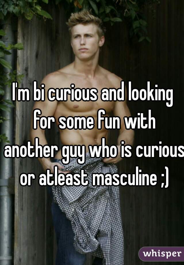 I'm bi curious and looking for some fun with another guy who is curious or atleast masculine ;)

