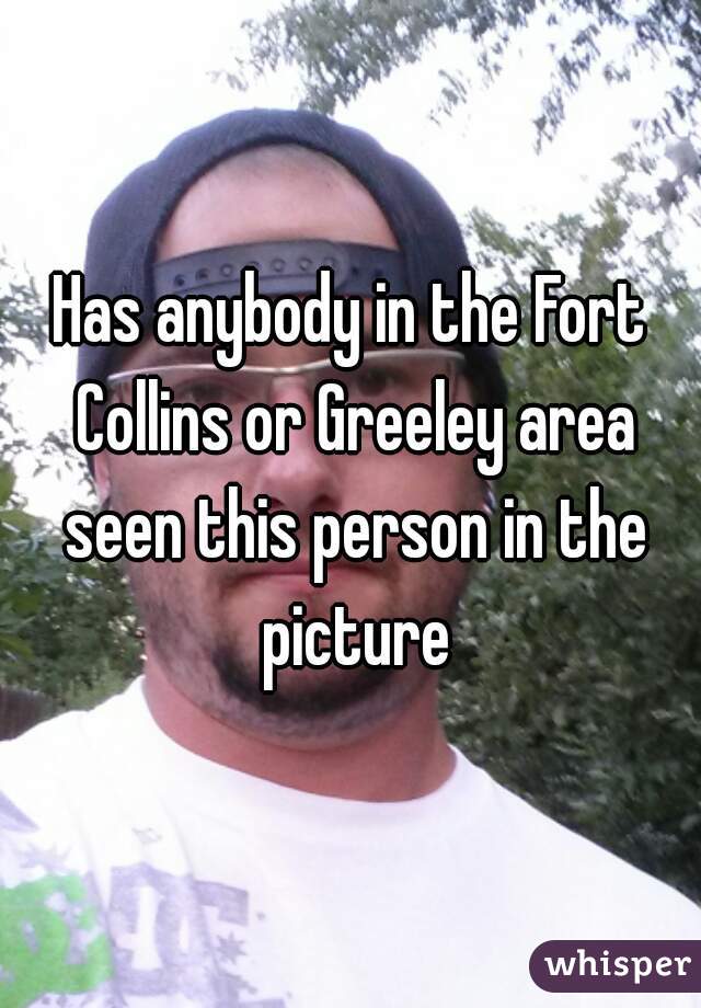 Has anybody in the Fort Collins or Greeley area seen this person in the picture
