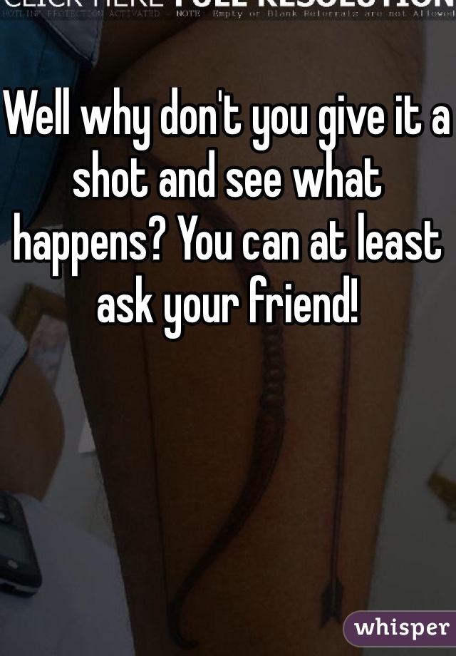Well why don't you give it a shot and see what happens? You can at least ask your friend!