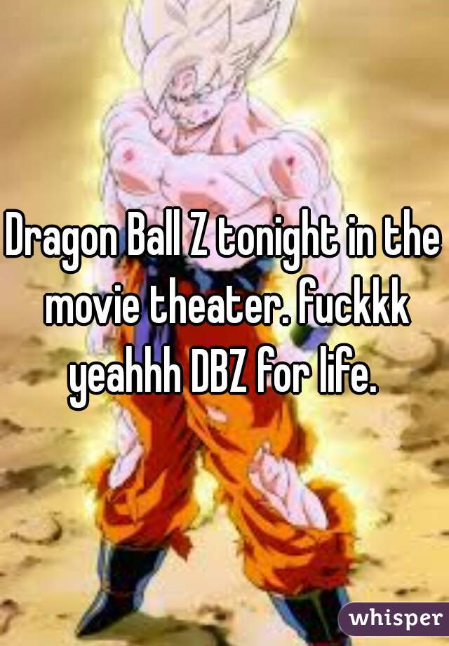 Dragon Ball Z tonight in the movie theater. fuckkk yeahhh DBZ for life. 
