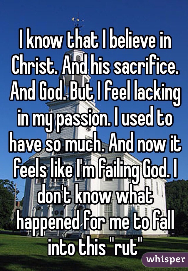 I know that I believe in Christ. And his sacrifice. And God. But I feel lacking in my passion. I used to have so much. And now it feels like I'm failing God. I don't know what happened for me to fall into this "rut"
