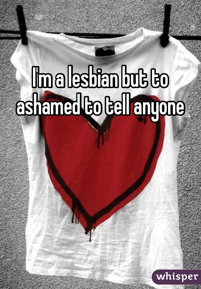 I'm a lesbian but to ashamed to tell anyone