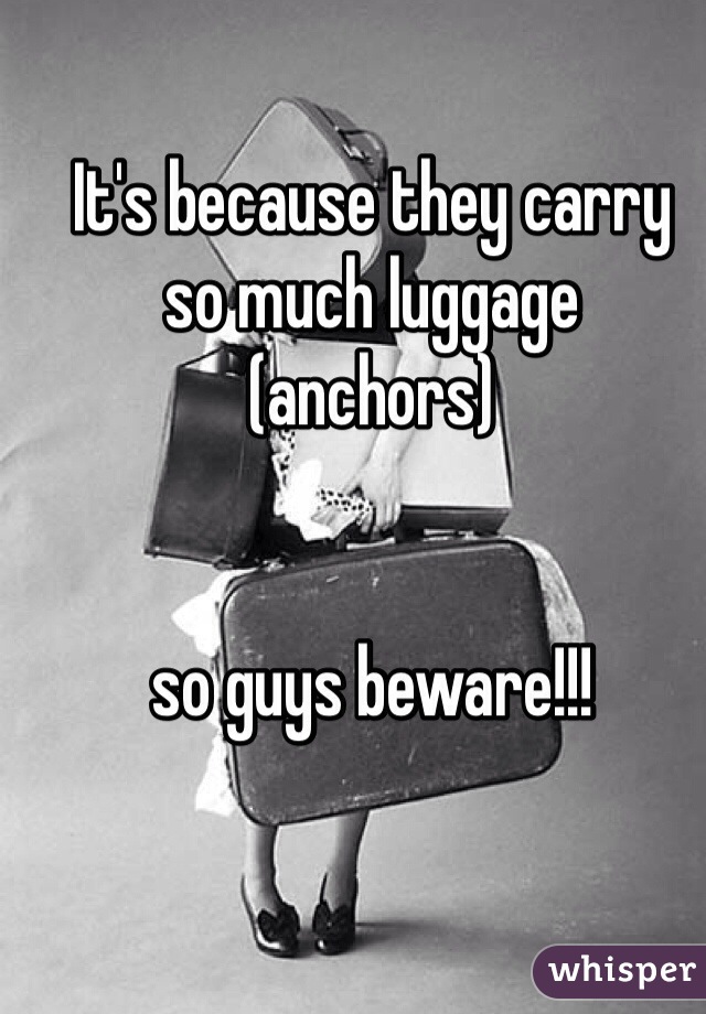 It's because they carry 
so much luggage 
(anchors) 


so guys beware!!!