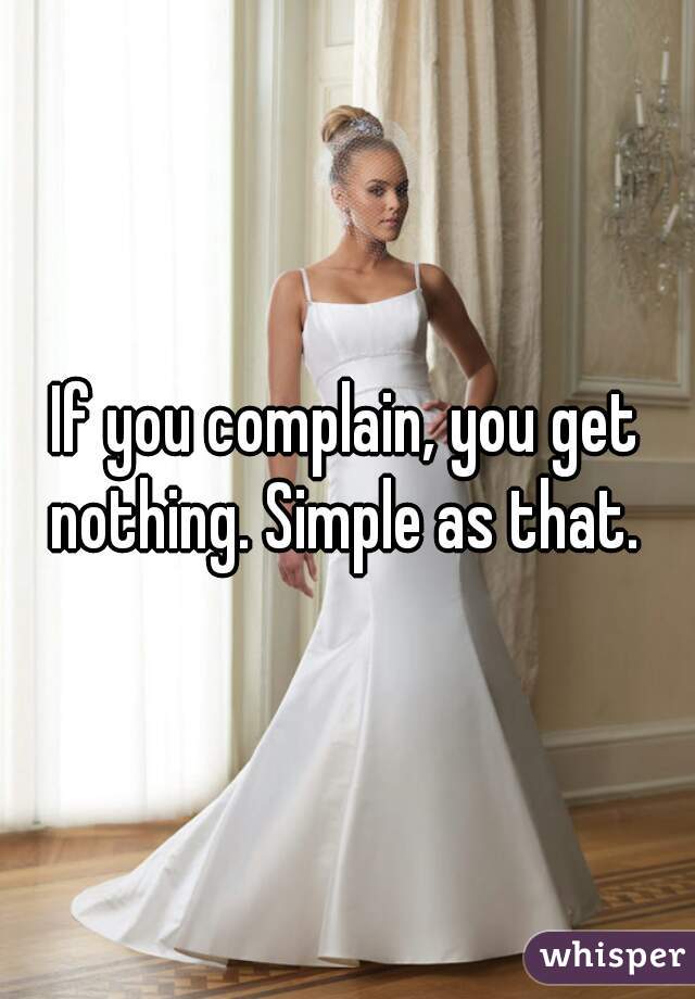 If you complain, you get nothing. Simple as that. 