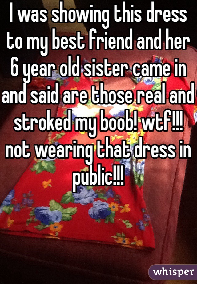 I was showing this dress to my best friend and her 6 year old sister came in and said are those real and stroked my boob! wtf!!!not wearing that dress in public!!!