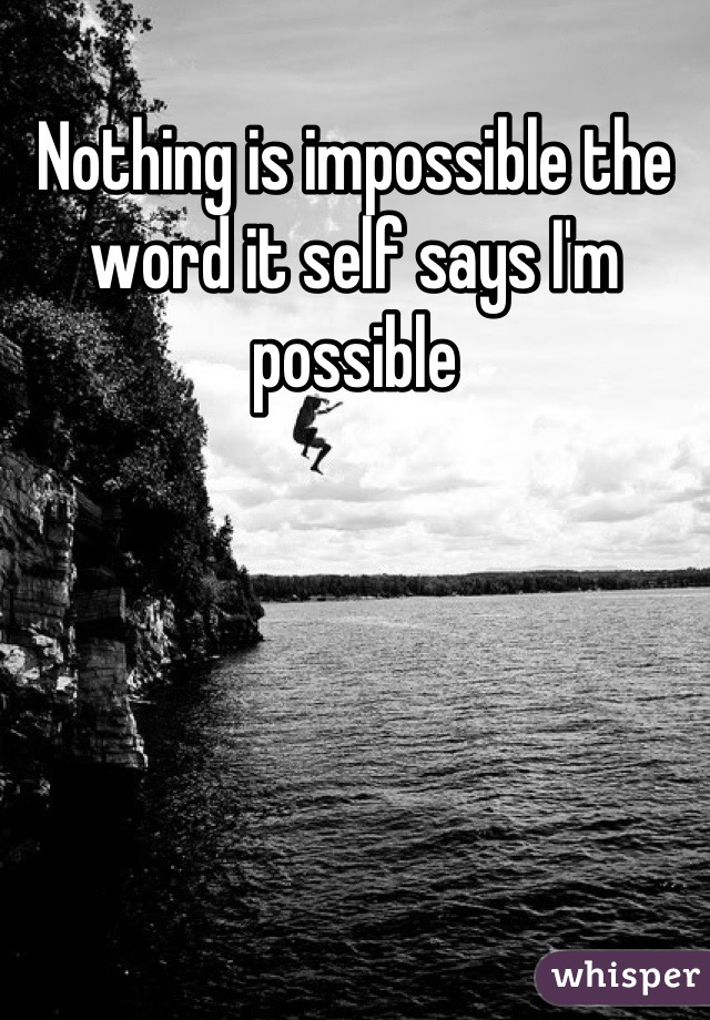 Nothing is impossible the word it self says I'm possible