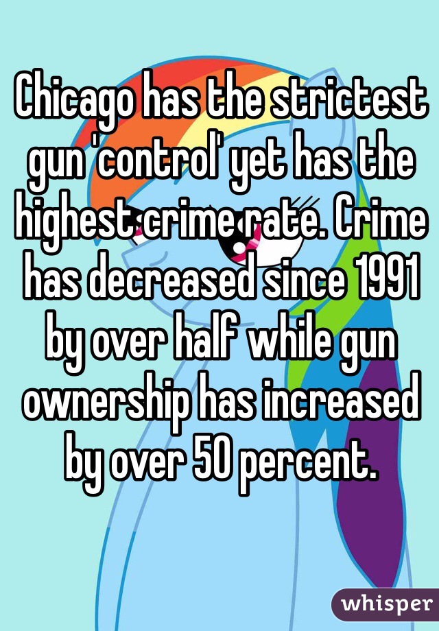 Chicago has the strictest gun 'control' yet has the highest crime rate. Crime has decreased since 1991 by over half while gun ownership has increased by over 50 percent. 