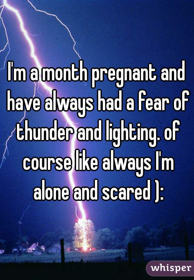 I'm a month pregnant and have always had a fear of thunder and lighting. of course like always I'm alone and scared ):