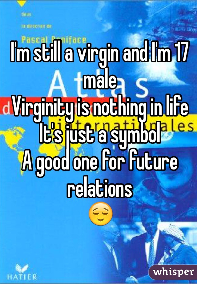 I'm still a virgin and I'm 17 male
Virginity is nothing in life
It's just a symbol
A good one for future relations
😌