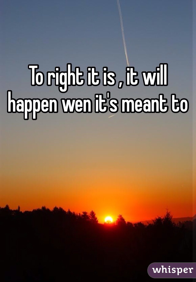 To right it is , it will happen wen it's meant to 