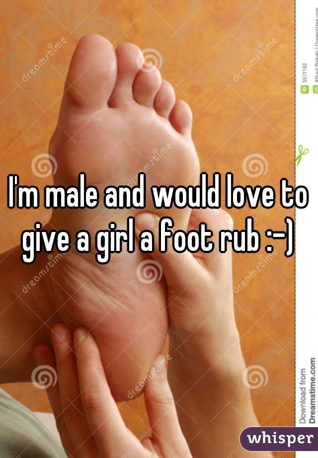 I'm male and would love to give a girl a foot rub :-) 