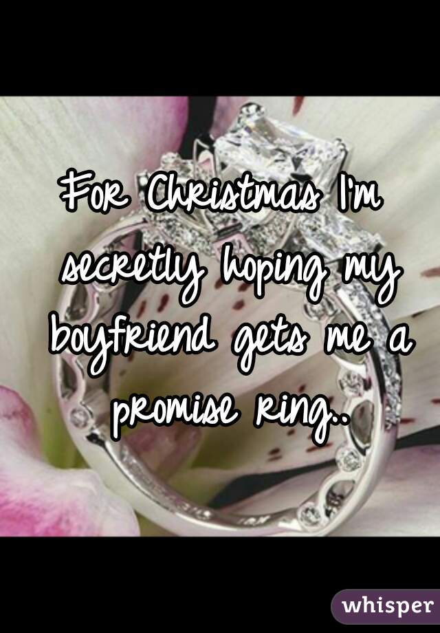 For Christmas I'm secretly hoping my boyfriend gets me a promise ring..