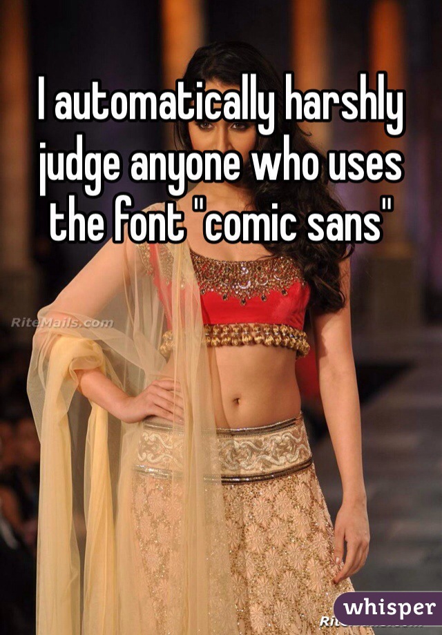 I automatically harshly judge anyone who uses the font "comic sans"