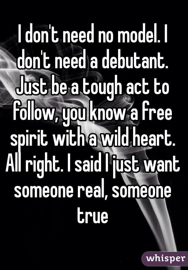 I don't need no model. I don't need a debutant. Just be a tough act to follow, you know a free spirit with a wild heart. All right. I said I just want someone real, someone true