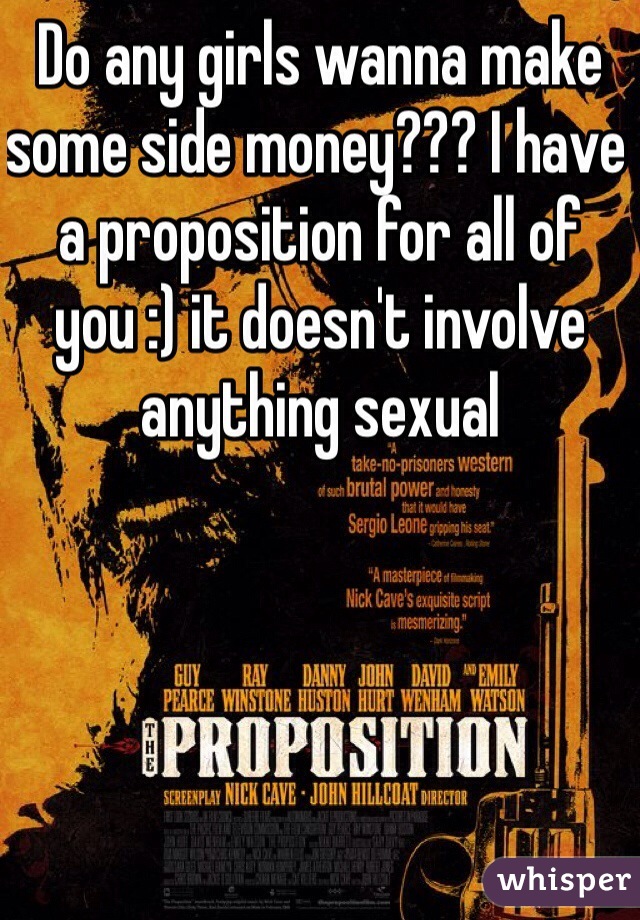 Do any girls wanna make some side money??? I have a proposition for all of you :) it doesn't involve anything sexual