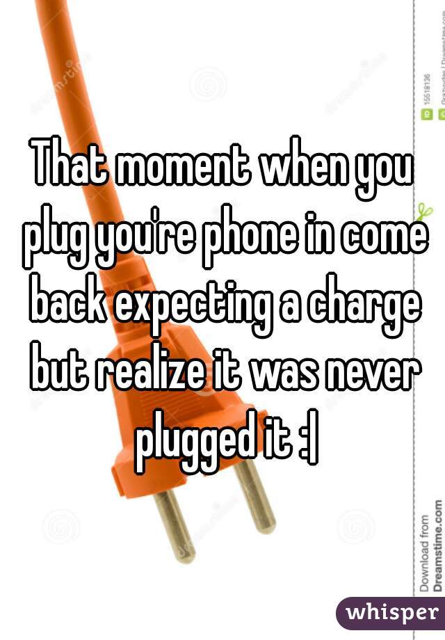 That moment when you plug you're phone in come back expecting a charge but realize it was never plugged it :|