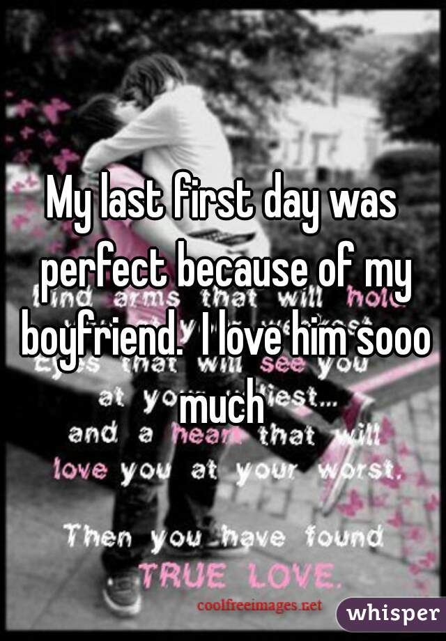 My last first day was perfect because of my boyfriend.  I love him sooo much 