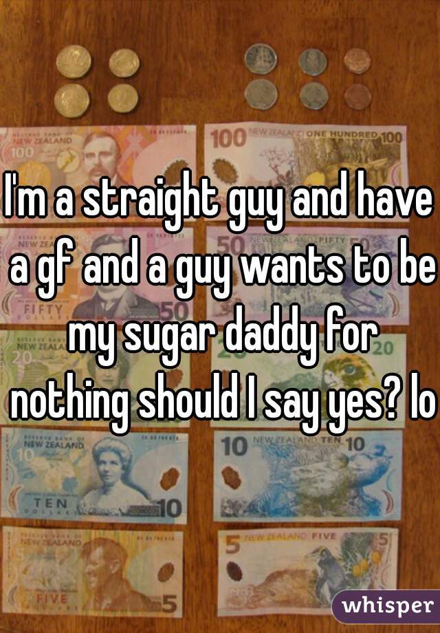I'm a straight guy and have a gf and a guy wants to be my sugar daddy for nothing should I say yes? lol