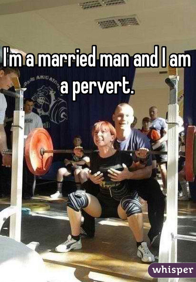 I'm a married man and I am a pervert. 