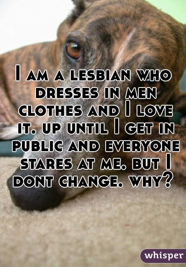 I am a lesbian who dresses in men clothes and I love it. up until I get in public and everyone stares at me. but I dont change. why? 