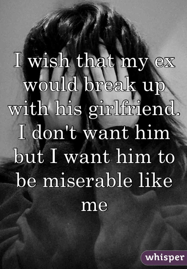 I wish that my ex would break up with his girlfriend. I don't want him but I want him to be miserable like me 