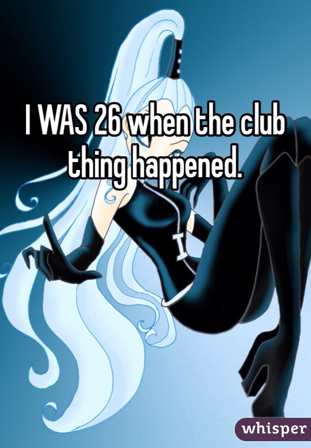 I WAS 26 when the club thing happened. 