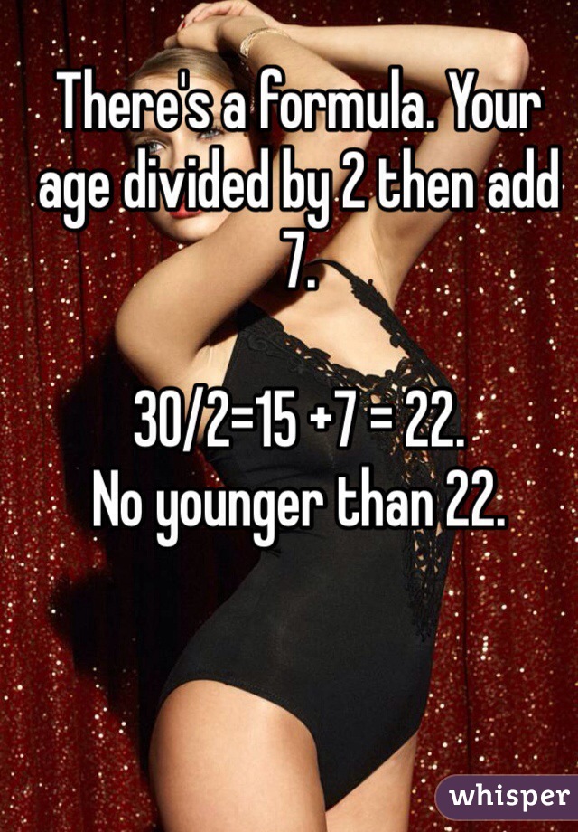 There's a formula. Your age divided by 2 then add 7. 

30/2=15 +7 = 22. 
No younger than 22.