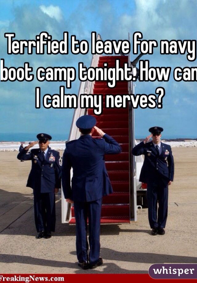 Terrified to leave for navy boot camp tonight. How can I calm my nerves?