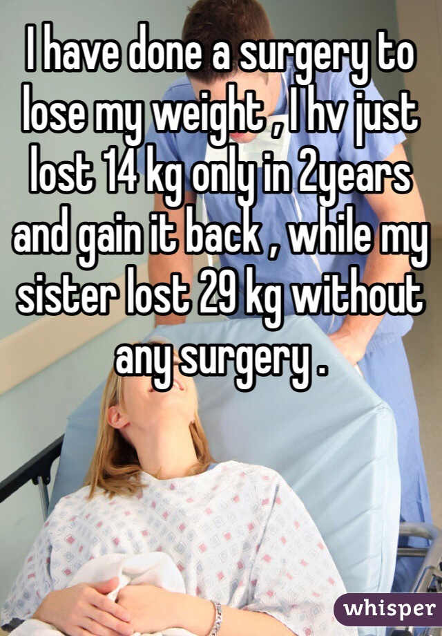 I have done a surgery to lose my weight , I hv just lost 14 kg only in 2years  and gain it back , while my sister lost 29 kg without any surgery . 