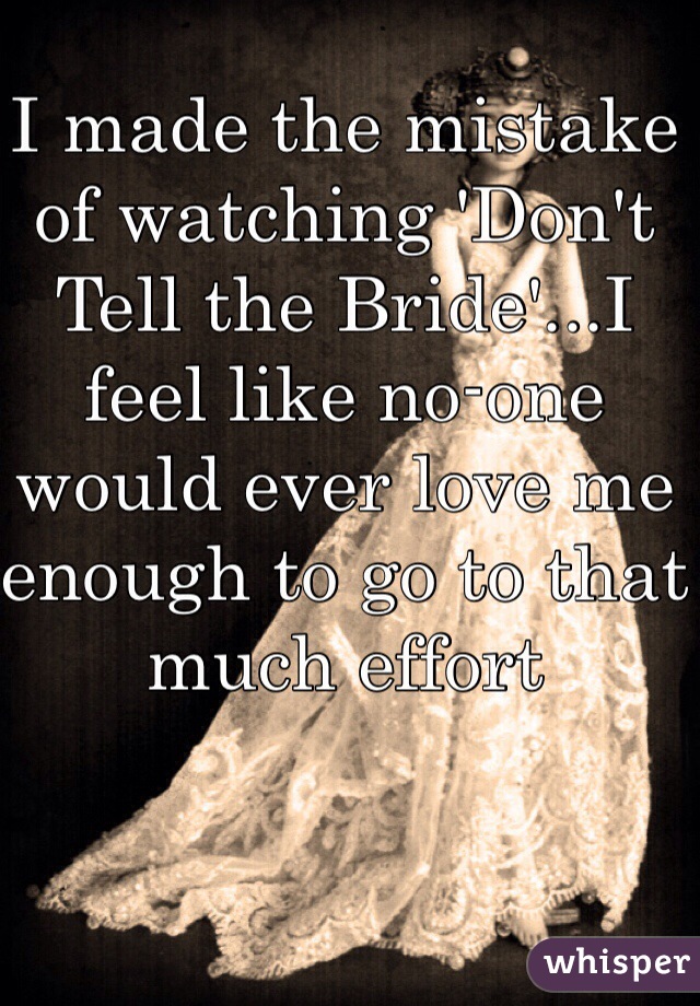 I made the mistake of watching 'Don't Tell the Bride'...I feel like no-one would ever love me enough to go to that much effort