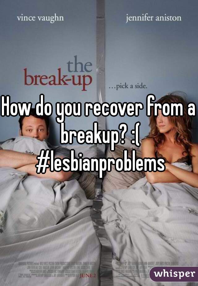 How do you recover from a breakup? :( #lesbianproblems