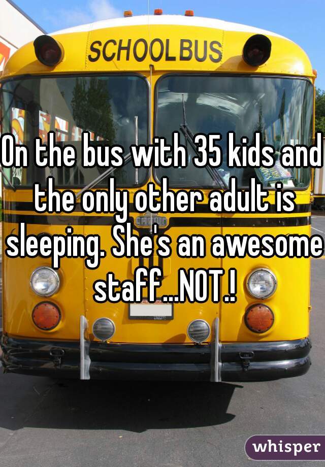 On the bus with 35 kids and the only other adult is sleeping. She's an awesome staff...NOT.!