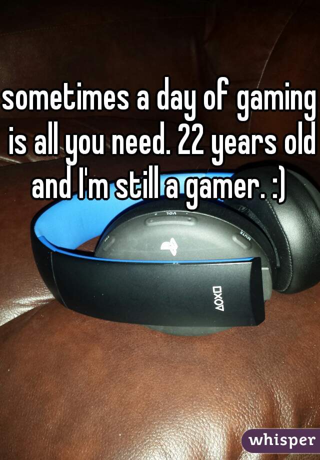 sometimes a day of gaming is all you need. 22 years old and I'm still a gamer. :) 