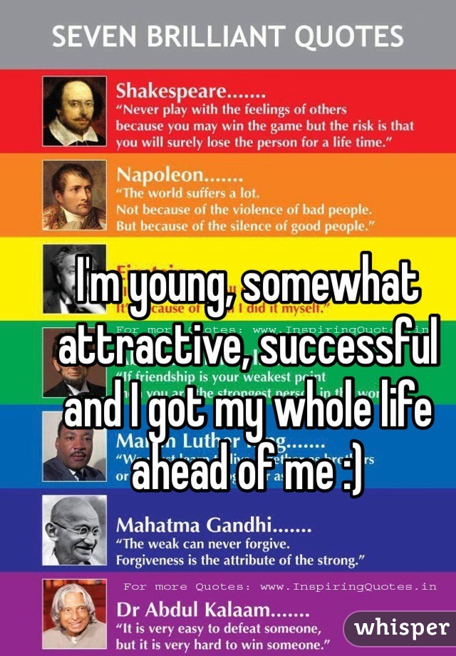 I'm young, somewhat attractive, successful and I got my whole life ahead of me :) 