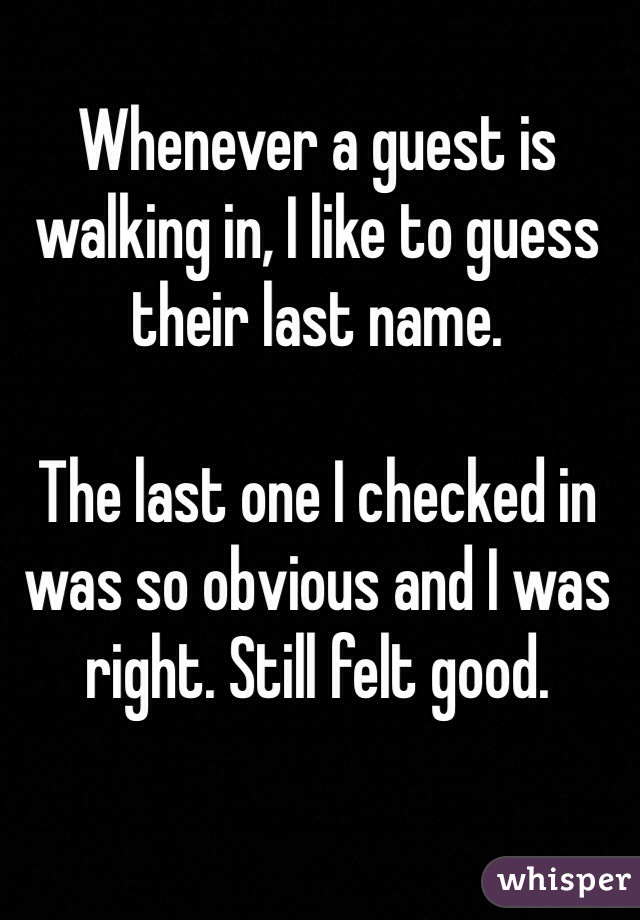 Whenever a guest is walking in, I like to guess their last name. 

The last one I checked in was so obvious and I was right. Still felt good.