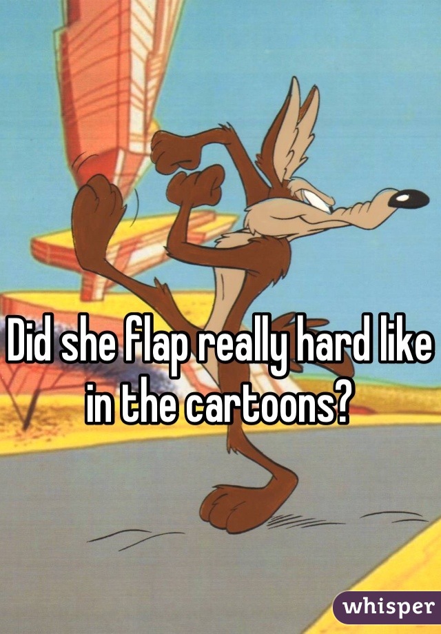 Did she flap really hard like in the cartoons?