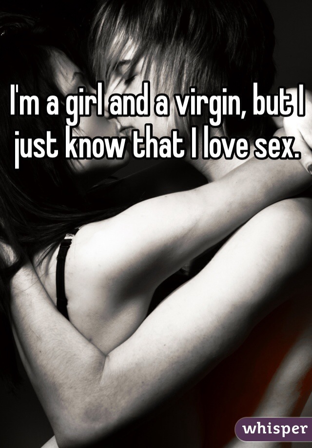 I'm a girl and a virgin, but I just know that I love sex. 