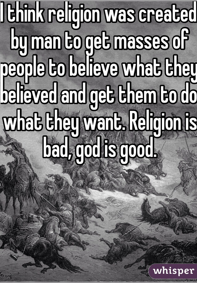 I think religion was created by man to get masses of people to believe what they believed and get them to do what they want. Religion is bad, god is good.
