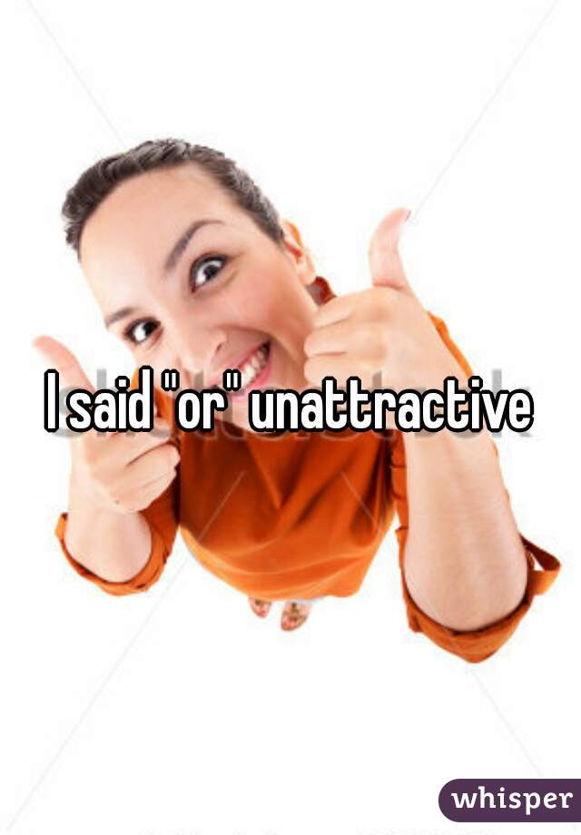I said "or" unattractive