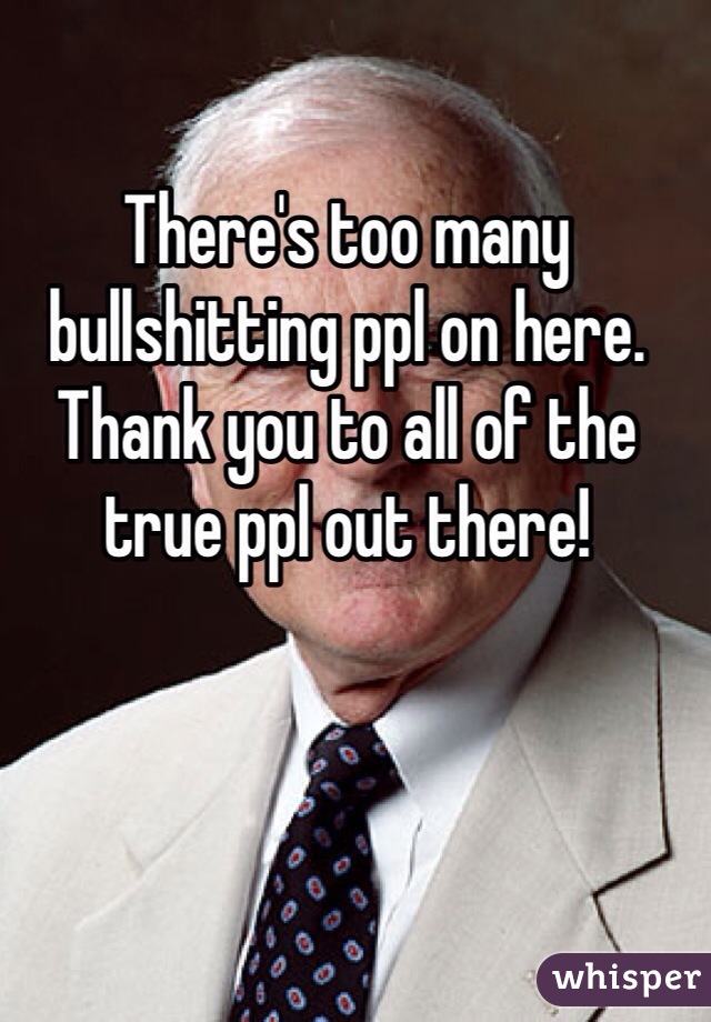 There's too many bullshitting ppl on here. Thank you to all of the true ppl out there!