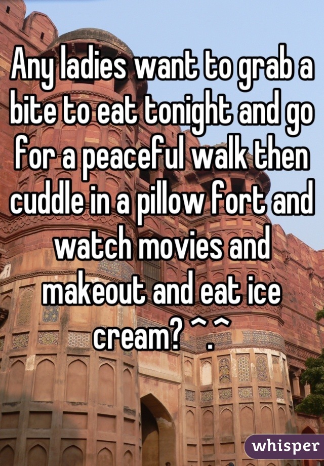 Any ladies want to grab a bite to eat tonight and go for a peaceful walk then cuddle in a pillow fort and watch movies and makeout and eat ice cream? ^.^