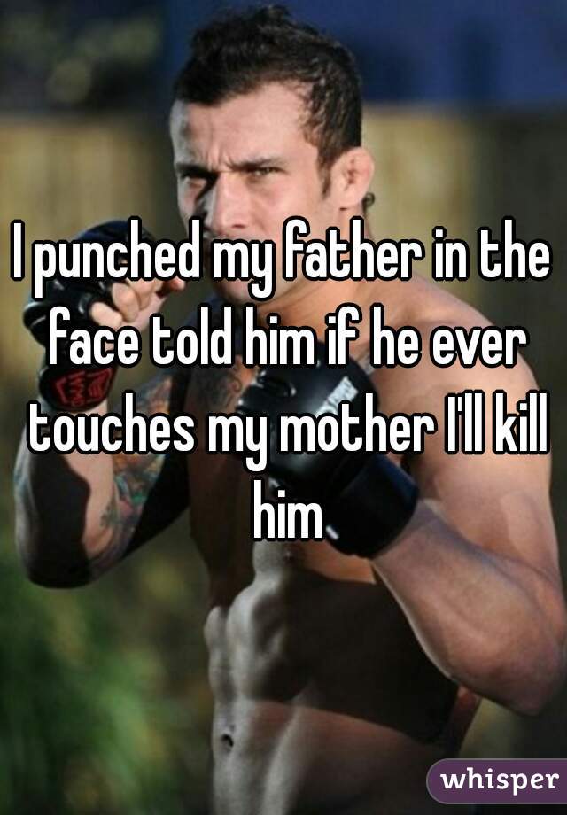 I punched my father in the face told him if he ever touches my mother I'll kill him