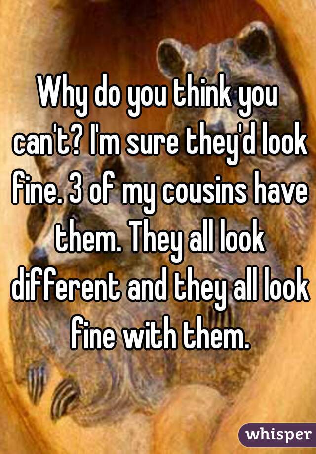 Why do you think you can't? I'm sure they'd look fine. 3 of my cousins have them. They all look different and they all look fine with them.