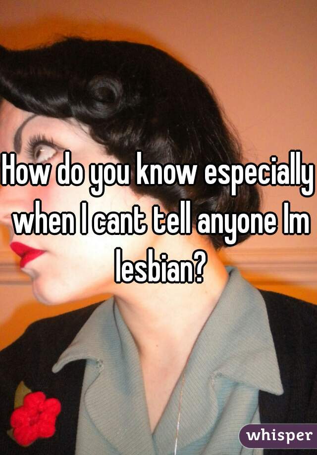 How do you know especially when I cant tell anyone Im lesbian?